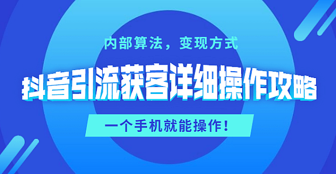 抖音引流获客详细操作攻略:内部算法,变现方式,一个手机就能操作