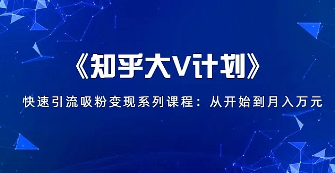 《知乎大V计划》快速引流吸粉变现系列课程:从0开始到月入万元