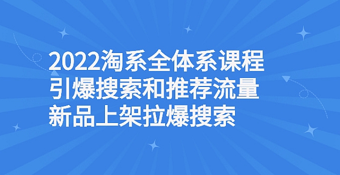 2022淘系全体系课程引爆搜索和推荐流量,新品上架拉爆搜索
