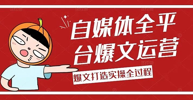自媒体全平台爆文运营,爆文打造实操全过程(附完整视频课程)