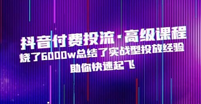 抖音付费投流·高级课程,烧了6000w总结了实战型投放经验,助你快速起飞