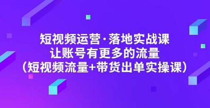张越短视频运营落地实操课,让账号有更多的流量(短视频流量+带货出单实操课)