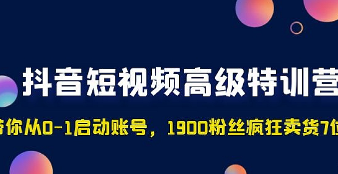抖音短视频高级特训营:带你从0-1启动账号,1900粉丝疯狂卖货7位数