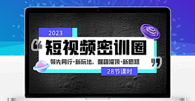 2023短视频密训圈:领先同行·新玩法,醒翻灌顶·新思路(28节课时)