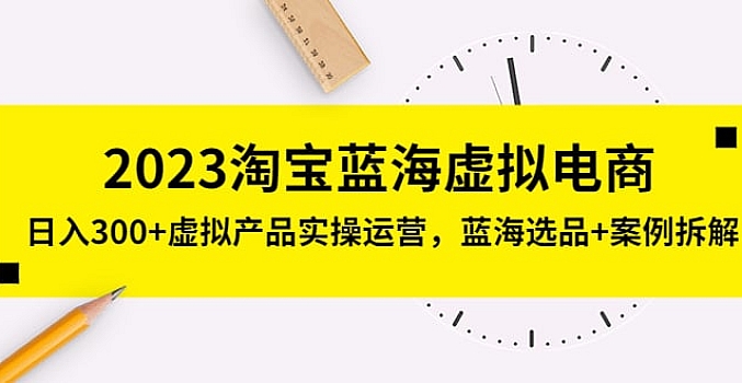 2023淘宝蓝海虚拟电商,日入300+虚拟产品实操运营,蓝海选品+案例拆解