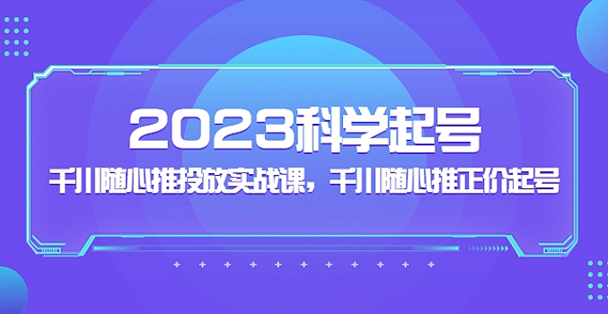 2023科学起号,千川随心推投放实战课,千川随心推正价起号