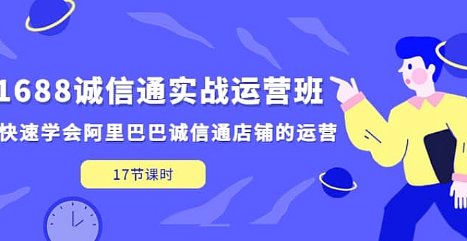 1688诚信通实战运营班,快速学会阿里巴巴诚信通店铺的运营(17节课)