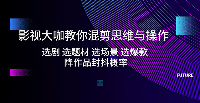 影视大咖教你混剪思维与操作:选剧 选题材 选场景 选爆款 降作品封抖概率