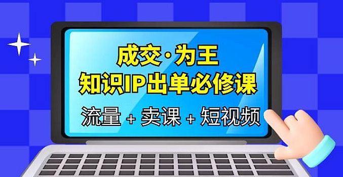 成交为王,知识IP出单必修课(流量+卖课+短视频)