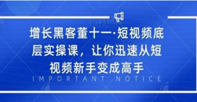 增长黑客董十一·短视频底层实操课,让你迅速从短视频新手变成高手