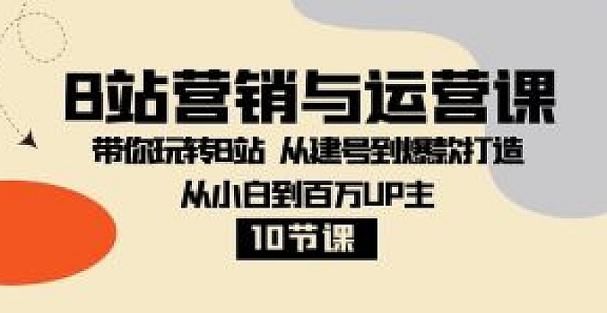 B站营销与运营课:带你玩转B站 从建号到爆款打造 从小白到百万UP主-10节课