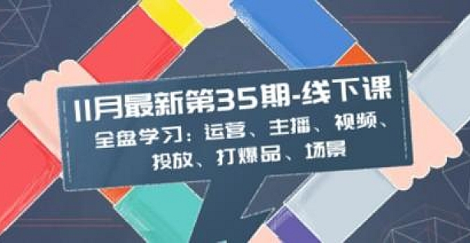 11月最新-35期-线下课:全盘学习:运营、主播、视频、投放、打爆品、场景介绍
