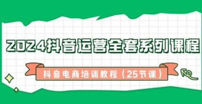 2024抖音运营全套系列课程-抖音电商培训教程(25节课)