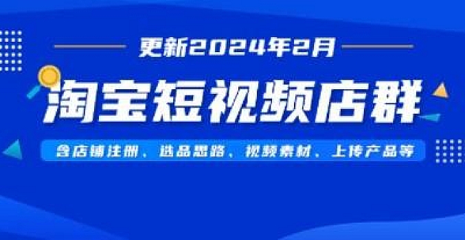 淘宝短视频店群(更新2024年2月),含店铺注册、选品思路、视频素材、上传产品等