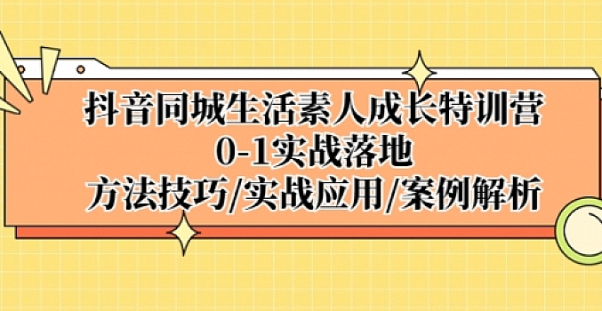 抖音同城生活素人成长特训营,0-1实战落地,方法技巧|实战应用|案例解析