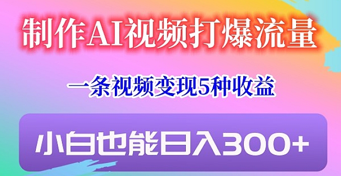 制作AI视频打爆流量,一条视频变现5种收益,小白也能日入300+