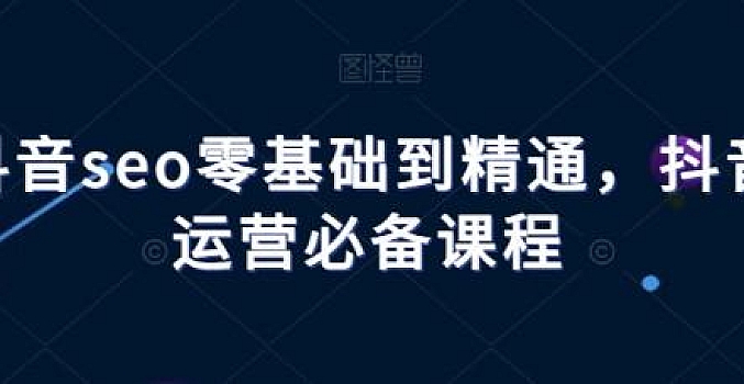抖音seo零基础到精通,抖音运营必备课程