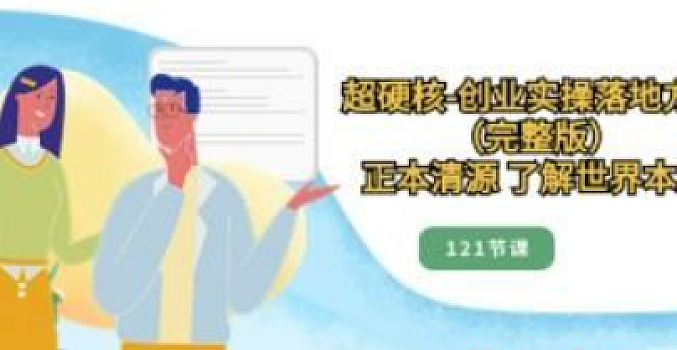 超硬核-创业实操落地方案(完整版),正本清源 了解世界本质(121节课)