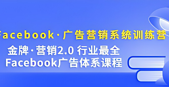 《Facebook广告营销系统训练营》金牌营销2.0,行业最全Facebook广告体系