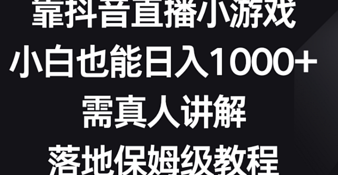 靠抖音直播小游戏,小白也能日入1000+,需真人讲解,落地保姆级教程