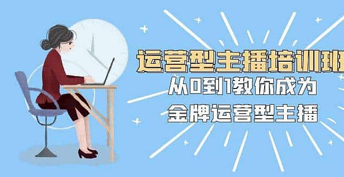 运营型主播培训班:从0到1教你成为金牌运营型主播(25节课)