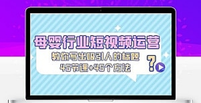 母婴行业短视频运营:教你写个吸引人的标题,45节课+45个方法