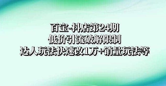 百宝-抖店第24期:低价引流破解限制,达人玩法快速改1万 销量玩法