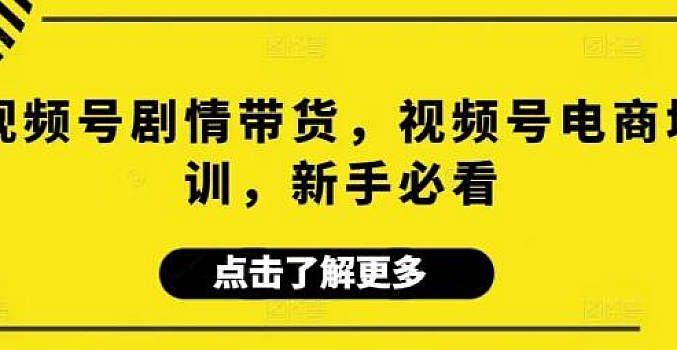 视频号剧情带货,视频号电商培训,新手必看