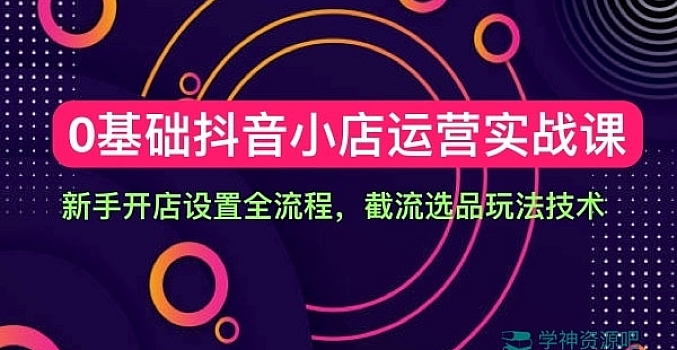 天祥电商·《0基础抖音小店运营实战课》新手开店设置全流程,截流选品玩法技术