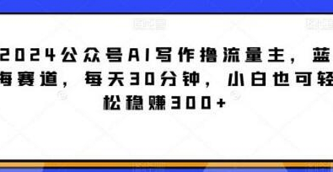 2024公众号AI写作撸流量主,蓝海赛道,每天30分钟,小白也可轻松稳赚300+【揭秘】