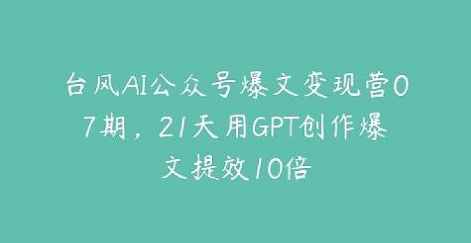 台风AI公众号爆文变现营07期,21天用GPT创作爆文提效10倍