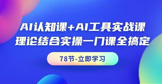 AI认知课+AI工具实战课,理论结合实操一门课全搞定(78节课)