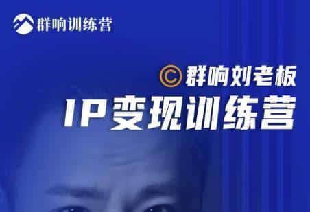 群响刘老板·IP变现训练营第6期：教你搞流量新姿势，IP打造获客私域经营